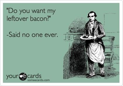 board-of-man-funny-confession-ecard-do-you-want-my-leftover-bacon-said-no-one-ever-fab592c4-sz420x294_zps5b505abf.jpg